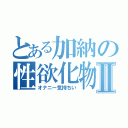 とある加納の性欲化物Ⅱ（オナニー気持ちい）