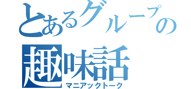 とあるグループの趣味話（マニアックトーク）