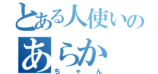 とある人使いのあらか（ちゃん）