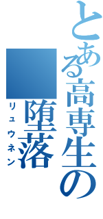 とある高専生の　堕落（リュウネン）