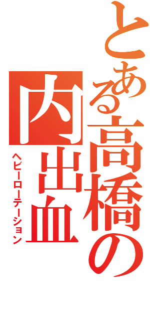 とある高橋の内出血（ヘビーローテーション）