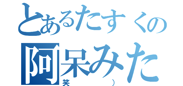 とあるたすくの阿呆みたい（笑））