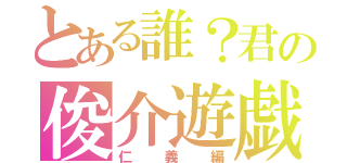 とある誰？君の俊介遊戯（仁義編）