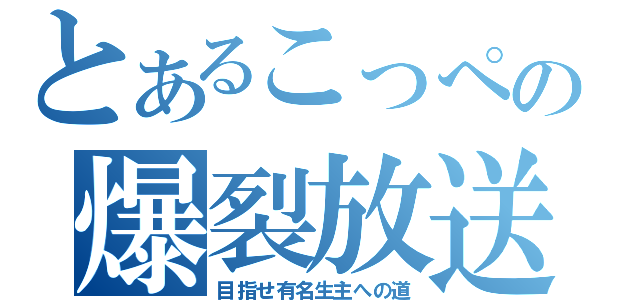 とあるこっぺの爆裂放送（目指せ有名生主への道）