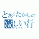 とあるたかしの寂しい行為（オ○ナニー）