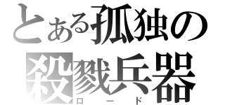 とある孤独の殺戮兵器（ロード）