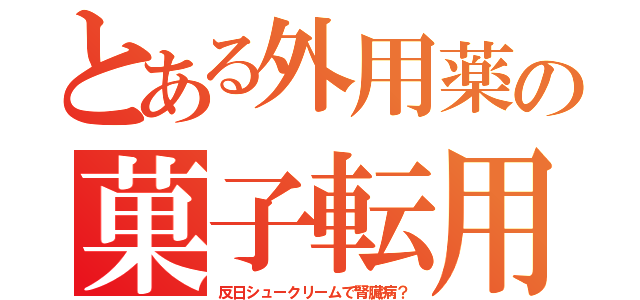 とある外用薬の菓子転用（反日シュークリームで腎臓病？）