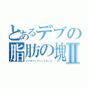 とあるデブの脂肪の塊Ⅱ（メタボリックシンドローム）