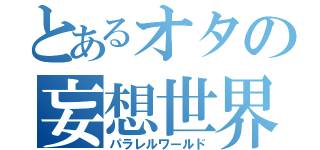 とあるオタの妄想世界（パラレルワールド）