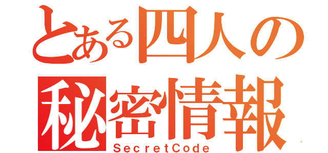 とある四人の秘密情報（ＳｅｃｒｅｔＣｏｄｅ）