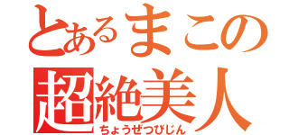 とあるまこの超絶美人（ちょうぜつびじん）