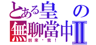 とある皇の無聊當中Ⅱ（別來吵我！）