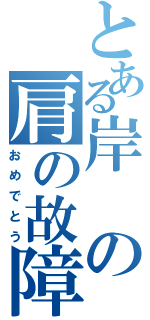 とある岸の肩の故障（おめでとう）