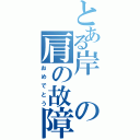 とある岸の肩の故障（おめでとう）