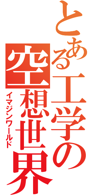 とある工学の空想世界（イマジンワールド）