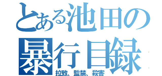 とある池田の暴行目録（拉致、監禁、殺害）