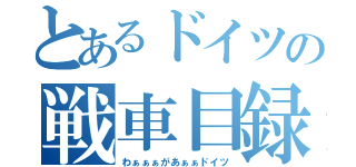 とあるドイツの戦車目録（わぁぁぁがあぁぁドイツ）