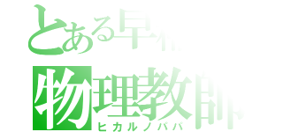 とある早稲田の物理教師（ヒカルノパパ）