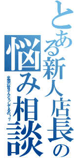 とある新人店長の悩み相談（全国の皆さんどうしてるの！？）