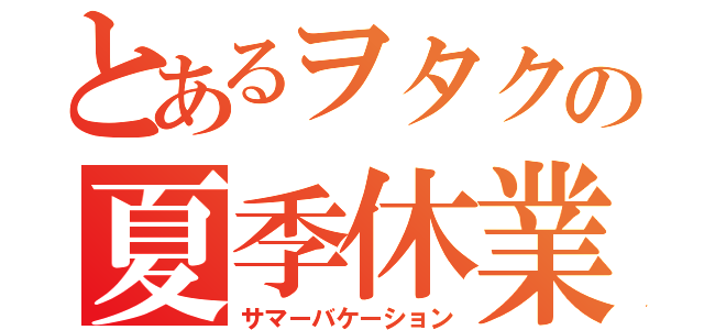 とあるヲタクの夏季休業（サマーバケーション）