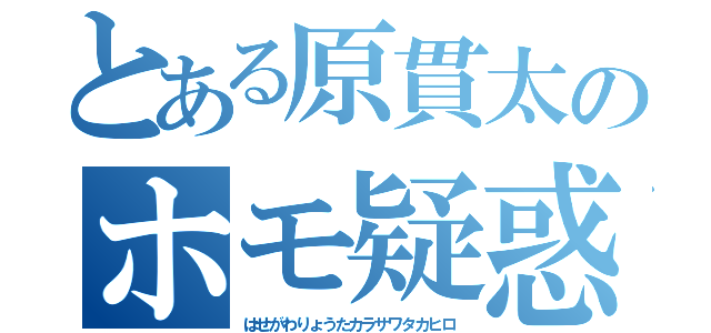 とある原貫太のホモ疑惑（はせがわりょうたカラサワタカヒロ）