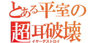 とある平室の超耳破壊砲（イヤーデストロイ）