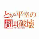 とある平室の超耳破壊砲（イヤーデストロイ）