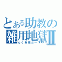 とある助教の雑用地獄Ⅱ（もう無理だ…）