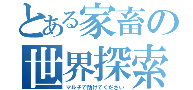 とある家畜の世界探索（マルチで助けてください）