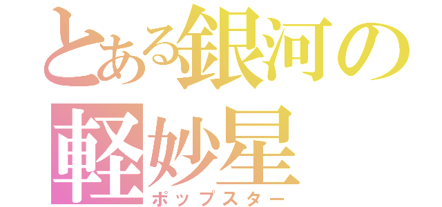 とある銀河の軽妙星（ポップスター）