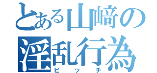 とある山﨑の淫乱行為（ビッチ）