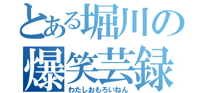 とある堀川の爆笑芸録（わたしおもろいねん）