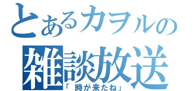 とあるカヲルの雑談放送（「時が来たね」）