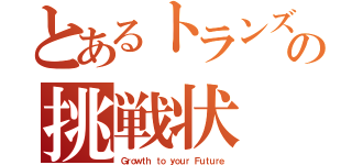 とあるトランズからの挑戦状（Ｇｒｏｗｔｈ ｔｏ ｙｏｕｒ Ｆｕｔｕｒｅ）