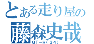 とある走り屋の藤森史哉（ＧＴ－Ｒ（３４））