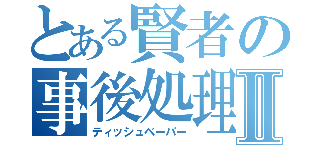 とある賢者の事後処理Ⅱ（ティッシュペーパー）