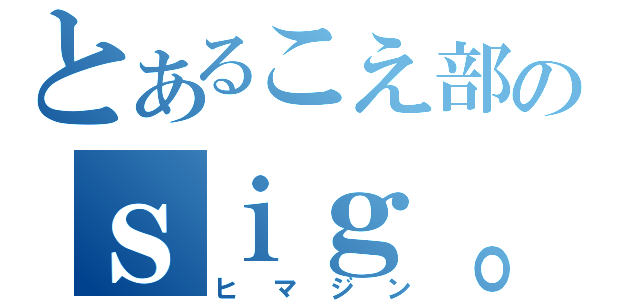 とあるこえ部のｓｉｇ。（ヒマジン）