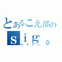 とあるこえ部のｓｉｇ。（ヒマジン）