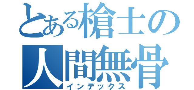 とある槍士の人間無骨（インデックス）