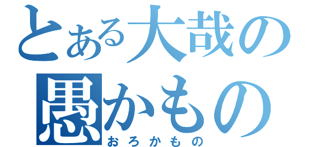 とある大哉の愚かもの（おろかもの）