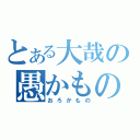 とある大哉の愚かもの（おろかもの）