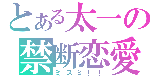 とある太一の禁断恋愛（ミスミ！！）