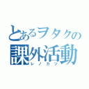 とあるヲタクの課外活動（レノカツ）