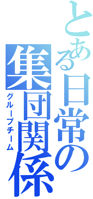 とある日常の集団関係（グループチーム）