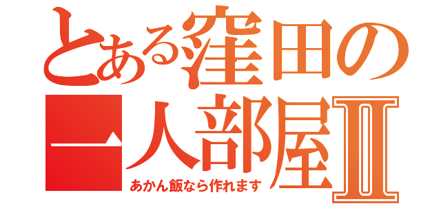 とある窪田の一人部屋Ⅱ（あかん飯なら作れます）