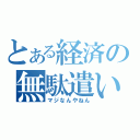 とある経済の無駄遣い（マジなんやねん）