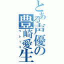 とある声優の豊崎愛生（ウレッコ）