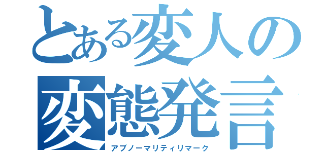 とある変人の変態発言（アブノーマリティリマーク）