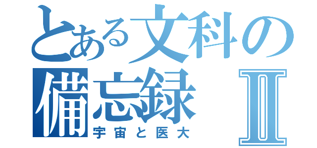 とある文科の備忘録Ⅱ（宇宙と医大）