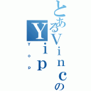 とあるＶｉｎｃｅｎｔのＹｉｐ（Ｙｏｐ）